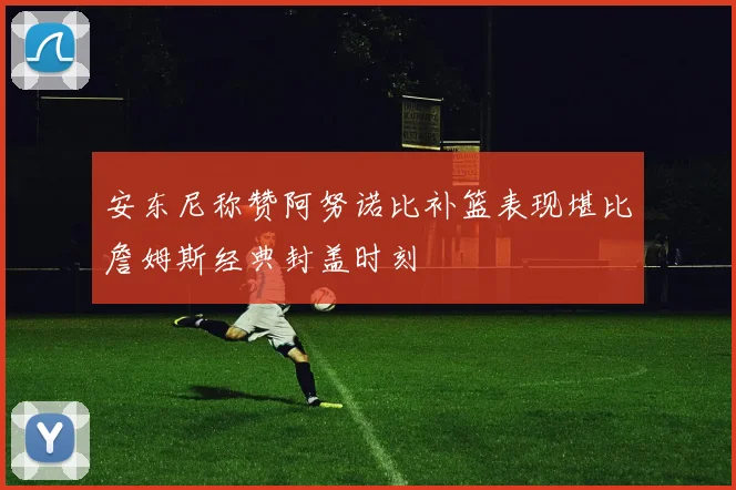 安东尼称赞阿努诺比补篮表现堪比詹姆斯经典封盖时刻