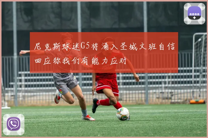 尼克斯球迷G5将涌入圣城文班自信回应称我们有能力应对