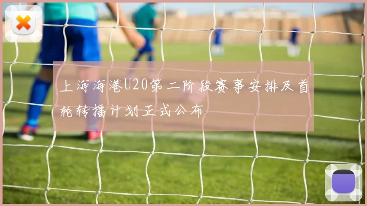 上海海港U20第二阶段赛事安排及首轮转播计划正式公布
