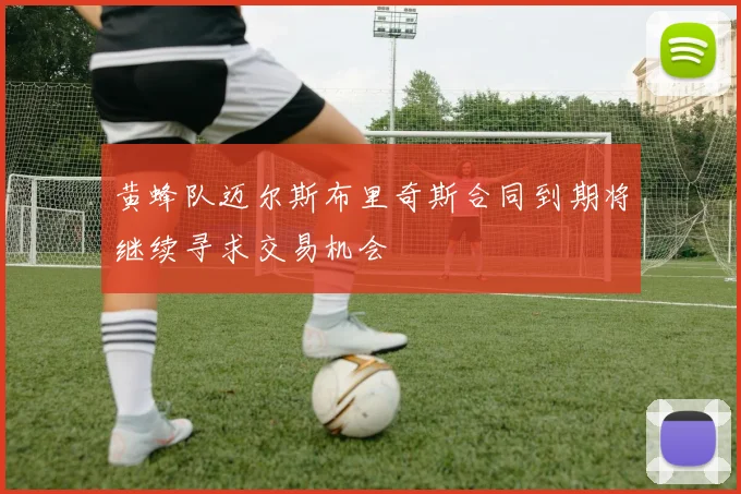 黄蜂队迈尔斯布里奇斯合同到期将继续寻求交易机会
