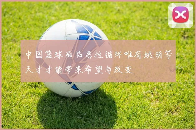 中国篮球面临恶性循环唯有姚明等天才才能带来希望与改变