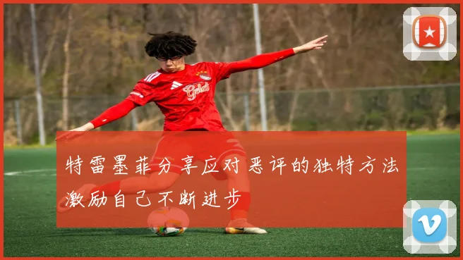 特雷墨菲分享应对恶评的独特方法激励自己不断进步