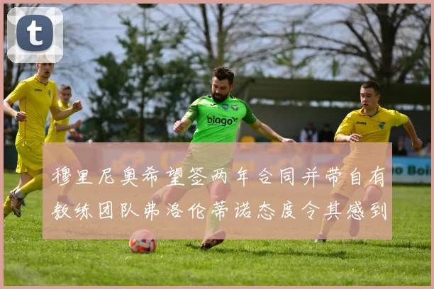 穆里尼奥希望签两年合同并带自有教练团队弗洛伦蒂诺态度令其感到失望