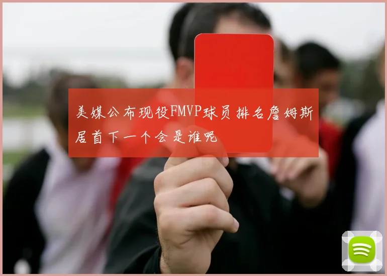 美媒公布现役FMVP球员排名詹姆斯居首下一个会是谁呢