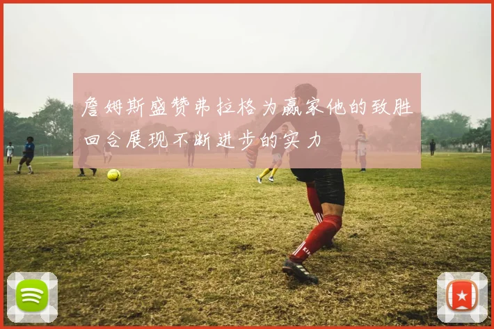 詹姆斯盛赞弗拉格为赢家他的致胜回合展现不断进步的实力