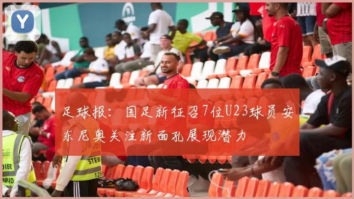 足球报：国足新征召7位U23球员安东尼奥关注新面孔展现潜力