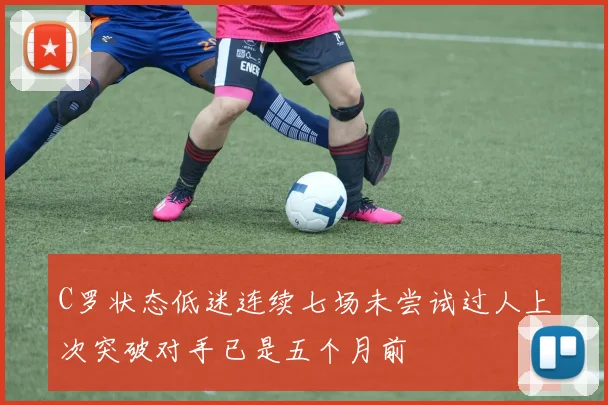 C罗状态低迷连续七场未尝试过人上次突破对手已是五个月前