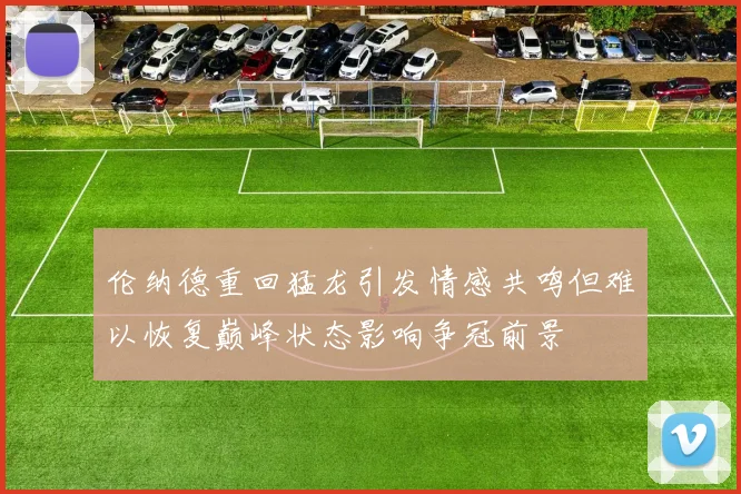 伦纳德重回猛龙引发情感共鸣但难以恢复巅峰状态影响争冠前景