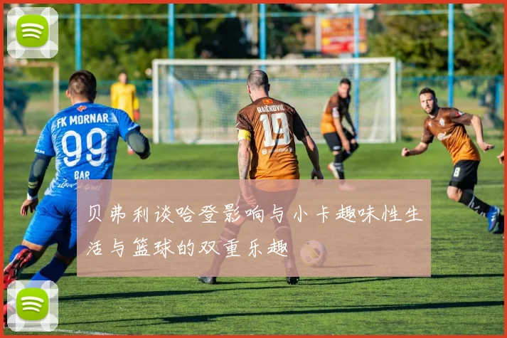 贝弗利谈哈登影响与小卡趣味性生活与篮球的双重乐趣