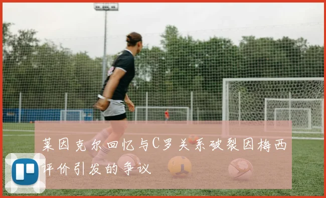 莱因克尔回忆与C罗关系破裂因梅西评价引发的争议