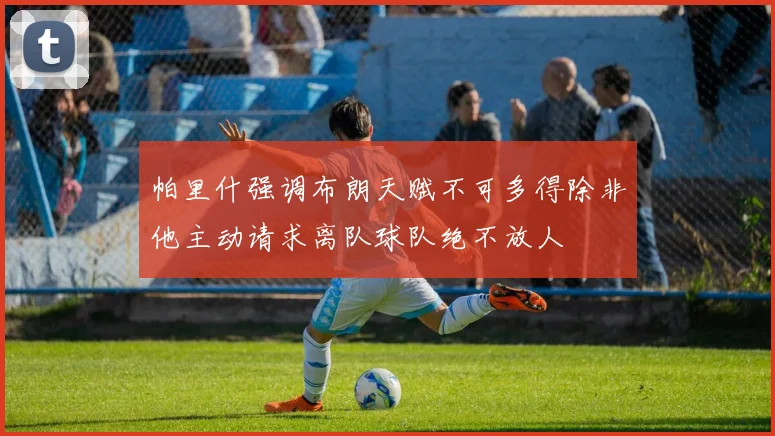 帕里什强调布朗天赋不可多得除非他主动请求离队球队绝不放人