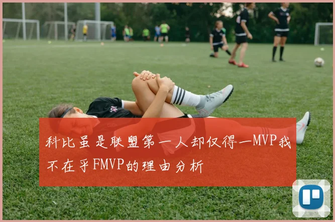 科比虽是联盟第一人却仅得一MVP我不在乎FMVP的理由分析